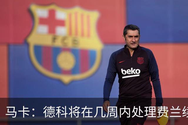 马卡：德科将在几周内处理费兰续约事宜，球员目前专注于世界杯