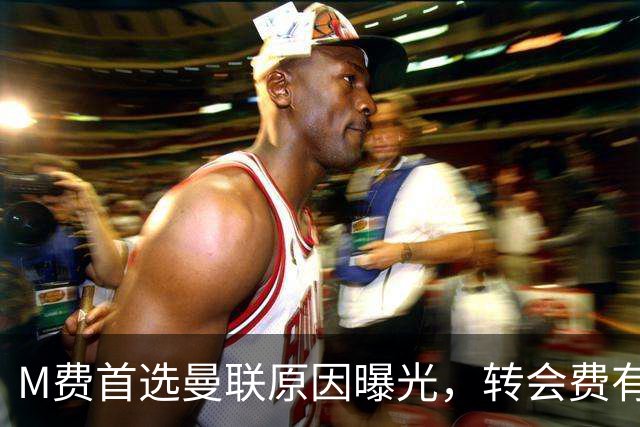 M费首选曼联原因曝光，转会费有提升！大英中场悍将亦乐意加盟